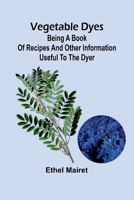Vegetable Dyes: Being a Book of Recipes and Other Information Useful to the Dyer 9362920980 Book Cover