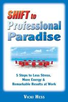 SHIFT to Professional Paradise: 5 Steps to Less Stress, More Energy & Remarkable Results at Work 1453850864 Book Cover