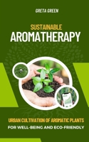 SUSTAINABLE AROMATHERAPY: URBAN CULTIVATION OF AROMATIC PLANTS FOR WELL-BEING AND ECO-FRIENDLY B0CG89MQYL Book Cover