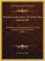 Discurso Leido Ante S. M. El Rey Don Alfonso XIII: Presidiendo La Real Academia De Ciencias Exactas, Fisicas Y Naturales (1904) 1162424966 Book Cover