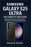 SAMSUNG GALAXY S25 ULTRA: THE COMPLETE USER GUIDE: Mastering Performance, Photography, AI Features, and Everyday Productivity B0FPRCFKQJ Book Cover