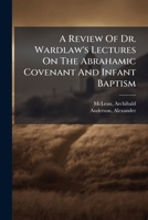 A Review Of Dr. Wardlaw's Lectures On The Abrahamic Covenant And Infant Baptism ... 1247397971 Book Cover