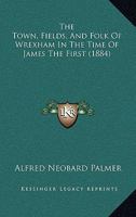 The Town, Fields, And Folk Of Wrexham In The Time Of James The First 1021200980 Book Cover