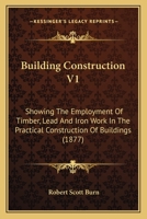 Building Construction V1: Showing The Employment Of Timber, Lead And Iron Work In The Practical Construction Of Buildings 0548825904 Book Cover