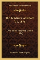 The Teachers' Assistant V1, 1876: And Pupil Teachers' Guide 1120933285 Book Cover