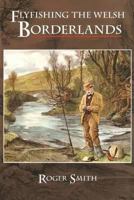 Flyfishing the Welsh Borderlands: A review of flyfishing and flies for wild trout and grayling. 1904784356 Book Cover