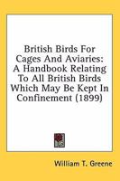 British Birds for Cages and Aviaries; a Hanbook Relating to all British Birds Which may be Kept in Confinement .. 1548514101 Book Cover