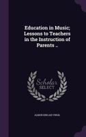 Education in Music; Lessons to Teachers in the Instruction of Parents .. 1346802653 Book Cover