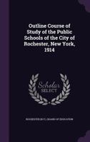Outline Course of Study of the Public Schools of the City of Rochester, New York, 1914 135443479X Book Cover
