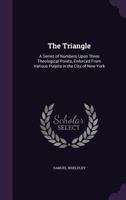 The Triangle: A Series of Numbers Upon Three Theological Points Enforced from Various Pulpits in the City of New-York 1141908409 Book Cover