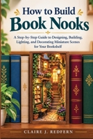 How to Build Book Nooks: A Step by Step Guide to Designing, Building, Lighting, and Decorating Miniature Scenes for your Bookshelf B0HHGLRMHL Book Cover