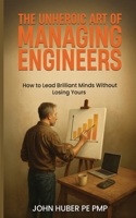 The Unheroic Art of Managing Engineers: How to Lead Brilliant Minds Without Losing Yours B0FP1D47R8 Book Cover