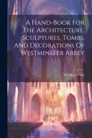 A Hand-book For The Architecture, Sculptures, Tombs, And Decorations Of Westminster Abbey 1021545864 Book Cover