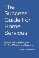 The Success Guide For Home Services: Follow a Proven Path to Profits, Wealth, and Freedom B0DQTFJ3N6 Book Cover