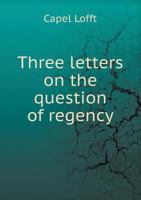 Three Letters On The Question Of Regency: Addressed To The People Of England 1120043794 Book Cover