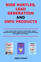 Side Hustles, Lead Generation and Info Products: Learn How to Start and Grow a Side Hustle, How to Generate and Convert Leads and How to Create Profitable and Helpful Info Products B0948FF9YT Book Cover