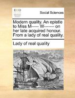Modern quality. An epistle to Miss M----- W------- on her late acquired honour. From a lady of real quality. 1170139949 Book Cover
