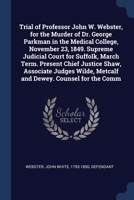 The trial of Prof. John W. Webster, indicted for the murder of Dr. George Parkman, at the Medical college (North Grove street) on the 23d of November, ... Associate Justices Wilde, Dewey, and Metcal 1173306749 Book Cover