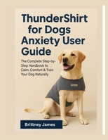 ThunderShirt for Dogs Anxiety User Guide: The Complete Step by step Handbook to Calm, Comfort & Train Your Dog Naturally B0FP1CJM3J Book Cover