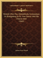 Bericht Uber Das Altstadtische Gymnasium Zu Konigsberg In Pr. Von Ostern 1842 Bis Ostern 1843 1161046763 Book Cover