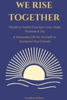 We Rise Together: Words to Inspire Courage, Love, Hope, Purpose & Joy B0G5Z1SGZK Book Cover