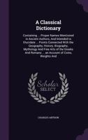 A Classical Dictionary: Containing ... Proper Names Mentioned in Ancient Authors, and Intended to Elucidate ... Points Connected with the Geography, History, Biography, Mythology and Fine Arts of the  1018060510 Book Cover