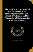 The Book of Job, an Inspired Drama Revealing the Necessity for Suffering, the Effect of Suffering, and the Philosophy of the Imposition of Human Suffe 1360666648 Book Cover