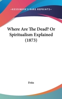 Where Are The Dead? Or Spiritualism Explained 1437364438 Book Cover