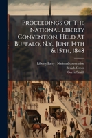 Proceedings Of The National Liberty Convention, Held At Buffalo, N.y., June 14th & 15th, 1848 102470694X Book Cover