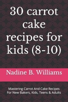 30 carrot cake recipes for kids (8-10): Mastering Carrot And Cake Recipes For New Bakers, Kids, Teens & Adults B0CP3DBJXP Book Cover