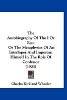 The Autobiography of the I or Ego: Or, the Metaphysics of an Interloper and Impostor, Himself in the Role of Confessor 1120029708 Book Cover