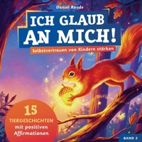 Ich glaub an mich! – Selbstvertrauen von Kindern stärken: 15 Tiergeschichten mit Affirmationen für Kinder ab 4 Jahre. Ein Kinderbuch über Mut, ... Gefühle verstehen. Band 2 (German Edition) 9403871040 Book Cover