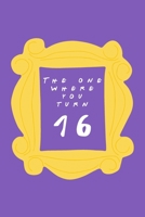 The One Where You Turn 16: Friends TV Show Inspired Birthday Gift for Sixteen Year Old Boy or Girl Blank Ruled Notebook Journal for 16th Birthday Better Than A Card! 1705955134 Book Cover