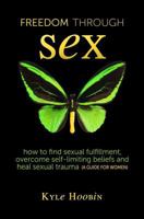 Freedom Through Sex: How To Overcome Self-Limiting Beliefs, Find Sexual Fulfillment And Heal Sexual Trauma (A Guide For Women) 099405632X Book Cover