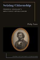 Seizing Citizenship: Frederick Douglassâs Abolitionist Republicanism (Oxford New Histories of Philosophy) 0197776728 Book Cover