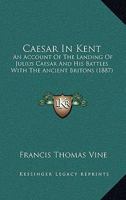 Caesar in Kent - The Landing of Julius Caesar and His Battles with the Ancient Britons, with Some Account of Early British Trade and Enterprise 1241555044 Book Cover