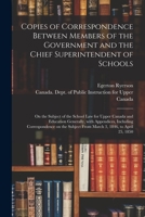 Copies of Correspondence Between Members of the Government and the Chief Superintendent of Schools [microform]: on the Subject of the School Law for U 1014321840 Book Cover