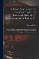 A True Account of the Captivity of Thomas Phelps at Machaness in Barbary [electronic Resource]: And of His Strange Escape in Company of Edmund Baxter ... Belonging to That Kingdom in The... 1017860238 Book Cover