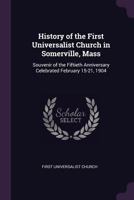 History of the First Universalist Church in Somerville, Mass: Souvenir of the Fiftieth Anniversary Celebrated February 15-21, 1904 - Primary Source Ed 1377338789 Book Cover