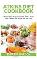 Atkins Diet Cookbook: The Complete Beginner's Guide With 4 Weeks Meal Plan to Lose Weight and Feel Great 1802835601 Book Cover