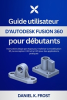 Guide utilisateur d'Autodesk Fusion 360 pour débutants: Instructions étape par étape pour maîtriser la modélisation 3D, la conception CAO et la FAO pour des applications pratiques (French Edition) B0GKZNR26M Book Cover