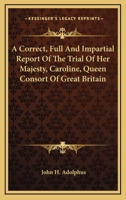 A Correct, Full, and Impartial Report, of the Trial of Her Majesty, Caroline, Queen Consort of Great Britain, Before the House of Peers: On the Bill of Pains and Penalties 1275080758 Book Cover