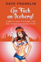 Go Fuck an Iceberg! A Brit's Take on Guns, Tits and Other Fun Movie Stuff 0958006172 Book Cover