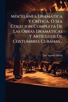 Miscelànea Dramàtica Y CrÃ-tica, Ã" Sea Colecion Completa De Las Obras Dramàticas Y ArtÃ-culos De Costumbres Cubanas... (Spanish Edition) 1024729044 Book Cover