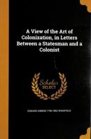 A View of the Art of Colonization, in Letters Between a Statesman and a Colonist 1245680374 Book Cover