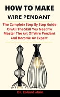 How To Make Wire Pendant: The Complete Step By Step Guide On All The Skills You Need To Master The Art Of Making Wire Pendant And Become An Expert B0933PV4JY Book Cover