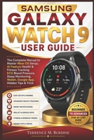 SAMSUNG GALAXY WATCH 9 USER GUIDE: The Complete Manual to Master Wear OS Setup, AI Feature Health & Fitness Tracking ECG Blood Pressure, Sleep Monitoring, Wallet, Google App, Hidden Tips & Trick B0HC8NWCLN Book Cover