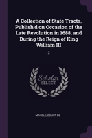 A Collection of State Tracts, Publish'd on Occasion of the Late Revolution in 1688, and During the Reign of King William III: 3 1379248159 Book Cover