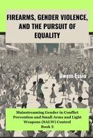 FIREARMS, GENDER VIOLENCE, AND THE PURSUIT OF EQUALITY: Mainstreaming Gender in Conflict Prevention and Small Arms and Light Weapons (SALW) Control ... Gender Based Discrimination and Violence) B0CMLK6HR7 Book Cover