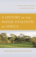 A History of the Water Hyacinth in Africa: The Flower of Life and Death from 1800 to the Present 1498524621 Book Cover